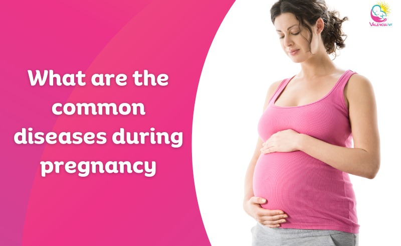 What Are The Common Diseases During Pregnancy Valencia IVF